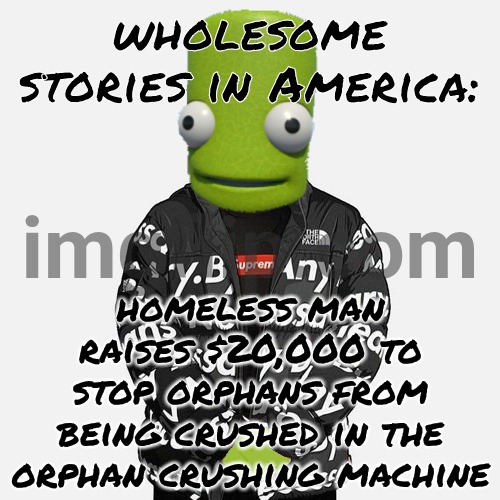 epilektoi drip | wholesome stories in America:; homeless man raises $20,000 to stop orphans from being crushed in the orphan crushing machine | image tagged in epilektoi drip | made w/ Imgflip meme maker
