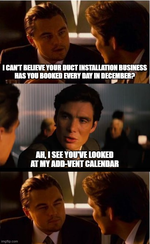 Redux of a classic. Featuring a bonus unnecessary question mark | I CAN'T BELIEVE YOUR DUCT INSTALLATION BUSINESS
HAS YOU BOOKED EVERY DAY IN DECEMBER? AH, I SEE YOU'VE LOOKED AT MY ADD-VENT CALENDAR | image tagged in memes,inception,advent,calendar,december | made w/ Imgflip meme maker