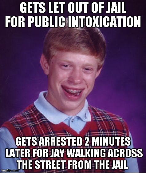 Bad Luck Brian | GETS LET OUT OF JAIL FOR PUBLIC INTOXICATION  GETS ARRESTED 2 MINUTES LATER FOR JAY WALKING ACROSS THE STREET FROM THE JAIL | image tagged in memes,bad luck brian | made w/ Imgflip meme maker
