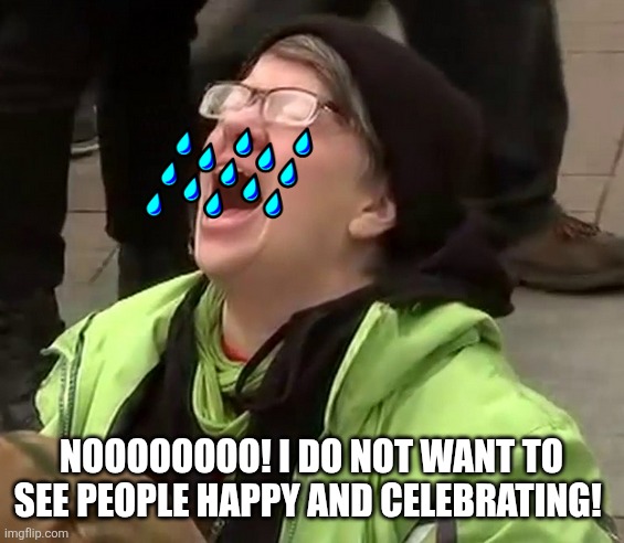 Crying liberal | NOOOOOOOO! I DO NOT WANT TO SEE PEOPLE HAPPY AND CELEBRATING! | image tagged in crying liberal | made w/ Imgflip meme maker