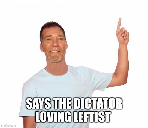 point up | SAYS THE DICTATOR LOVING LEFTIST | image tagged in point up | made w/ Imgflip meme maker
