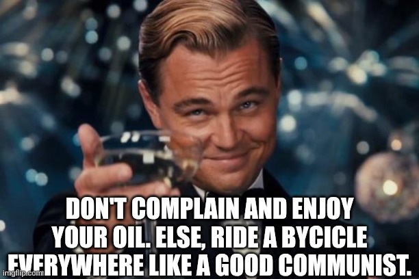 Leonardo Dicaprio Cheers Meme | DON'T COMPLAIN AND ENJOY YOUR OIL. ELSE, RIDE A BYCICLE EVERYWHERE LIKE A GOOD COMMUNIST. | image tagged in memes,leonardo dicaprio cheers | made w/ Imgflip meme maker