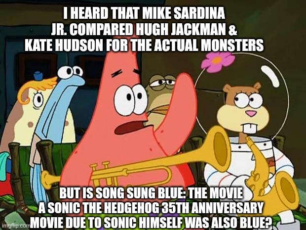 Patrick Mayonaise | I HEARD THAT MIKE SARDINA JR. COMPARED HUGH JACKMAN & KATE HUDSON FOR THE ACTUAL MONSTERS; BUT IS SONG SUNG BLUE: THE MOVIE A SONIC THE HEDGEHOG 35TH ANNIVERSARY MOVIE DUE TO SONIC HIMSELF WAS ALSO BLUE? | image tagged in patrick mayonaise,neil diamond,sonic the hedgehog,maybe i am a monster | made w/ Imgflip meme maker