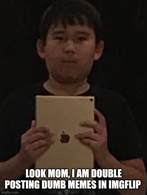 Kid with ipad | LOOK MOM, I AM DOUBLE POSTING DUMB MEMES IN IMGFLIP | image tagged in kid with ipad | made w/ Imgflip meme maker