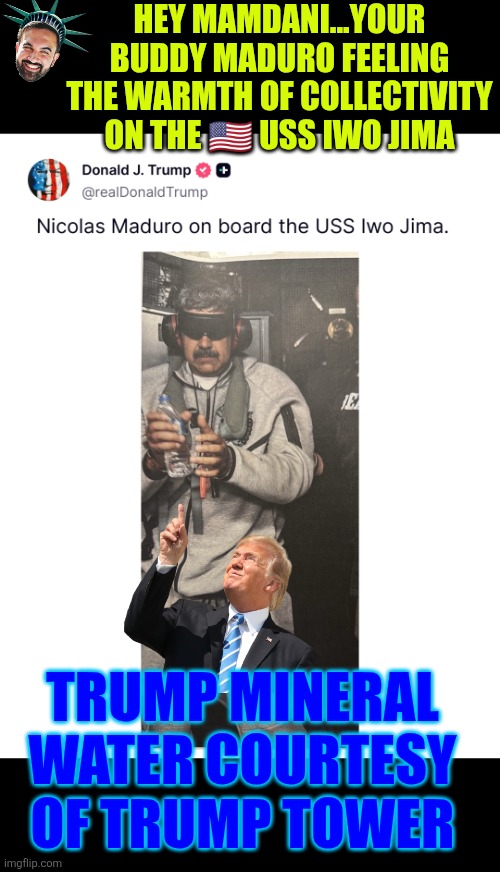 Trump mineral water courtesy of Trump Tower | HEY MAMDANI...YOUR BUDDY MADURO FEELING THE WARMTH OF COLLECTIVITY ON THE 🇺🇸 USS IWO JIMA; TRUMP MINERAL WATER COURTESY OF TRUMP TOWER | image tagged in venezuela,nicolas maduro,trump,us military,democratic socialism,maria corina machado | made w/ Imgflip meme maker