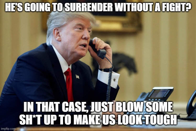 Maduro arrested | HE'S GOING TO SURRENDER WITHOUT A FIGHT? IN THAT CASE, JUST BLOW SOME SH*T UP TO MAKE US LOOK TOUGH | image tagged in memes,trump phone,donald trump,venezuela | made w/ Imgflip meme maker