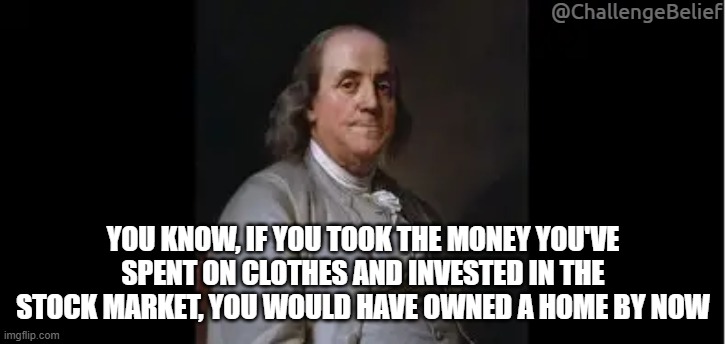 Advice | @ChallengeBelief; YOU KNOW, IF YOU TOOK THE MONEY YOU'VE SPENT ON CLOTHES AND INVESTED IN THE STOCK MARKET, YOU WOULD HAVE OWNED A HOME BY NOW | image tagged in benjamin franklin,financial advice | made w/ Imgflip meme maker