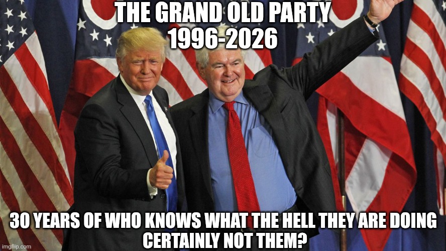 The bookends of America's downfall | THE GRAND OLD PARTY
1996-2026; 30 YEARS OF WHO KNOWS WHAT THE HELL THEY ARE DOING
 CERTAINLY NOT THEM? | image tagged in trump gingrich | made w/ Imgflip meme maker