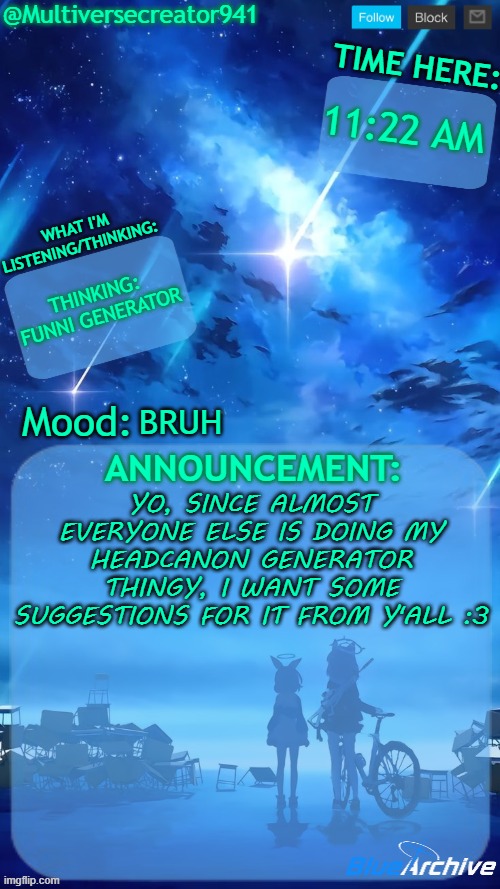 Multiversecreator941's RE-Announcement Template (Blue Archive) | 11:22 AM; THINKING: FUNNI GENERATOR; BRUH; YO, SINCE ALMOST EVERYONE ELSE IS DOING MY HEADCANON GENERATOR THINGY, I WANT SOME SUGGESTIONS FOR IT FROM Y'ALL :3 | image tagged in multiversecreator941's re-announcement template blue archive,understream,headcanon generator,bruh moment | made w/ Imgflip meme maker