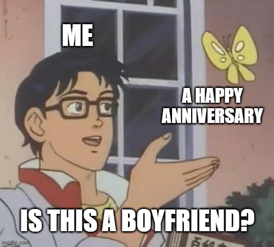 My boyfriend has a happy anniversary | ME; A HAPPY ANNIVERSARY; IS THIS A BOYFRIEND? | image tagged in memes,is this a pigeon,funny | made w/ Imgflip meme maker