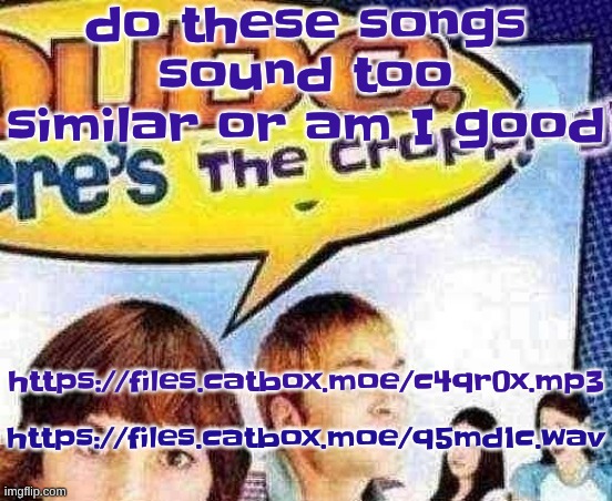 one is inspired by the other so (link also in comments) | do these songs sound too similar or am I good; https://files.catbox.moe/c4qr0x.mp3; https://files.catbox.moe/q5md1c.wav | image tagged in dude where's the cropping | made w/ Imgflip meme maker