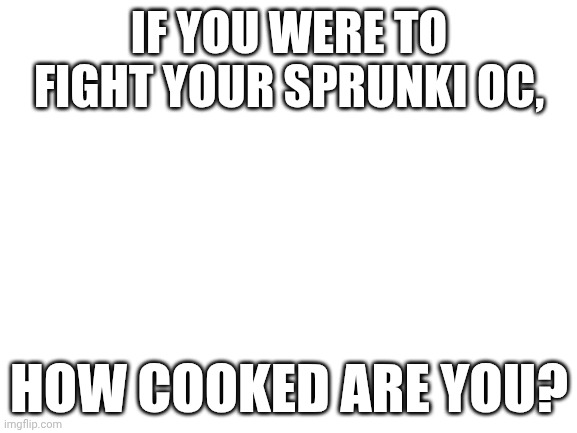 Btw i got oc art but nobody commented. Pls make me feel better | IF YOU WERE TO FIGHT YOUR SPRUNKI OC, HOW COOKED ARE YOU? | image tagged in blank white template | made w/ Imgflip meme maker