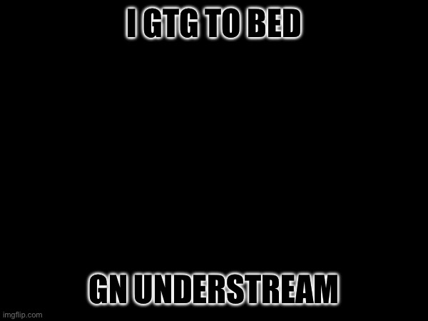 "And to all, Goodnight!" | I GTG TO BED; GN UNDERSTREAM | made w/ Imgflip meme maker