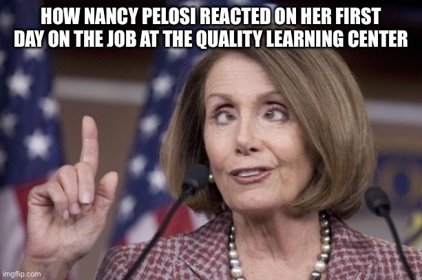 The new director of the Quality Learning Center | HOW NANCY PELOSI REACTED ON HER FIRST DAY ON THE JOB AT THE QUALITY LEARNING CENTER | image tagged in nancy pelosi,you had one job,daycare,minnesota,go home you're drunk,nancy pelosi wtf | made w/ Imgflip meme maker