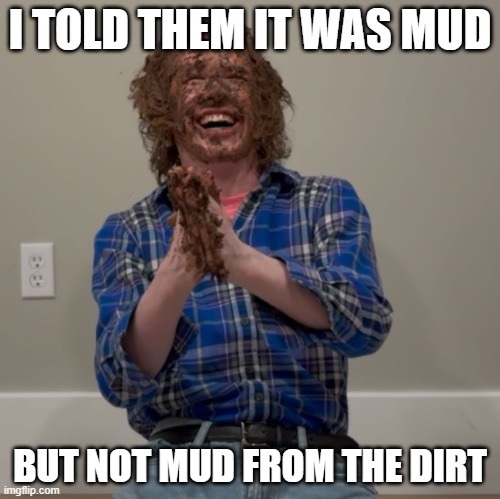 I told them it was mud | I TOLD THEM IT WAS MUD; BUT NOT MUD FROM THE DIRT | image tagged in brony poopy face,liam keel,brony,funny,poop,new years | made w/ Imgflip meme maker