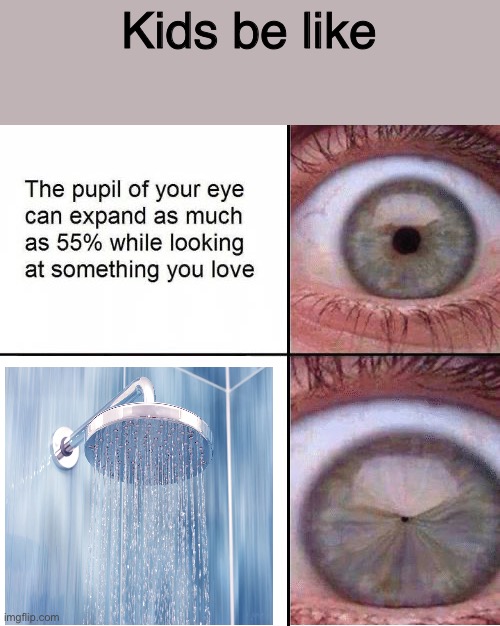 Shower… | Kids be like | image tagged in eye pupil shrinking template | made w/ Imgflip meme maker