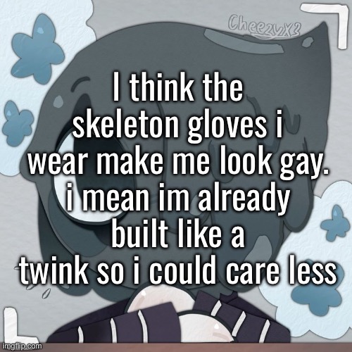 . | I think the skeleton gloves i wear make me look gay. i mean im already built like a twink so i could care less | made w/ Imgflip meme maker