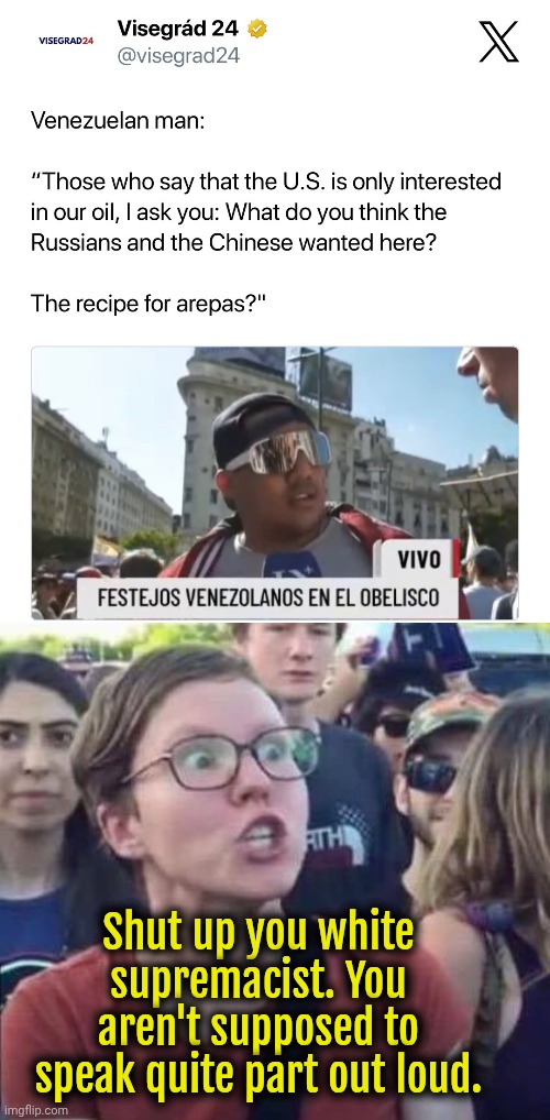 The Venezuelan people are destroying Leftist propaganda. | Shut up you white supremacist. You aren't supposed to speak quite part out loud. | image tagged in angry liberal,liberal hypocrisy,venezuela,liberals,socialism | made w/ Imgflip meme maker