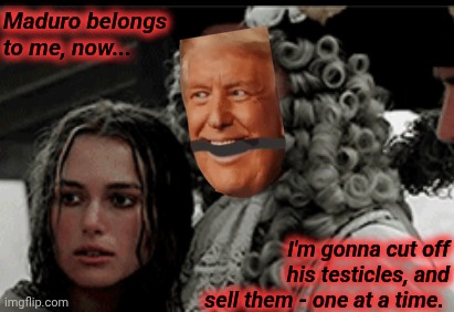 Trump - The Lawless Pirate of the Caribbean | Maduro belongs to me, now... I'm gonna cut off his testicles, and sell them - one at a time. | image tagged in trump meme,trump bruh,venezuela,donald trump derp,testicles,memes | made w/ Imgflip meme maker