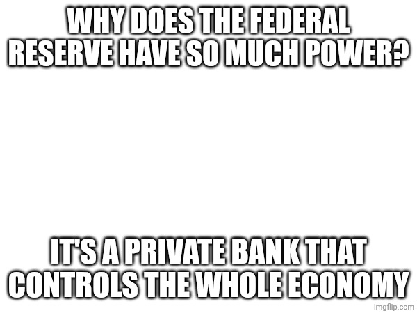 WHY DOES THE FEDERAL RESERVE HAVE SO MUCH POWER? IT'S A PRIVATE BANK THAT CONTROLS THE WHOLE ECONOMY | made w/ Imgflip meme maker