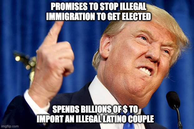 Trump importing illegals | PROMISES TO STOP ILLEGAL IMMIGRATION TO GET ELECTED; SPENDS BILLIONS OF $ TO IMPORT AN ILLEGAL LATINO COUPLE | image tagged in donald trump | made w/ Imgflip meme maker
