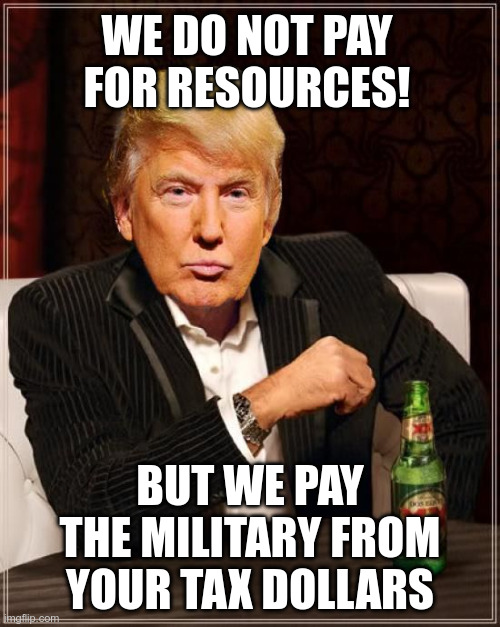 Trump Most Interesting Man In The World | WE DO NOT PAY FOR RESOURCES! BUT WE PAY THE MILITARY FROM YOUR TAX DOLLARS | image tagged in trump most interesting man in the world | made w/ Imgflip meme maker