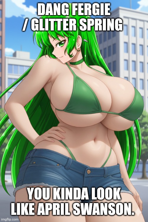 Fergie / Glitter Spring. | DANG FERGIE / GLITTER SPRING; YOU KINDA LOOK LIKE APRIL SWANSON. | image tagged in fergie / glitter spring | made w/ Imgflip meme maker