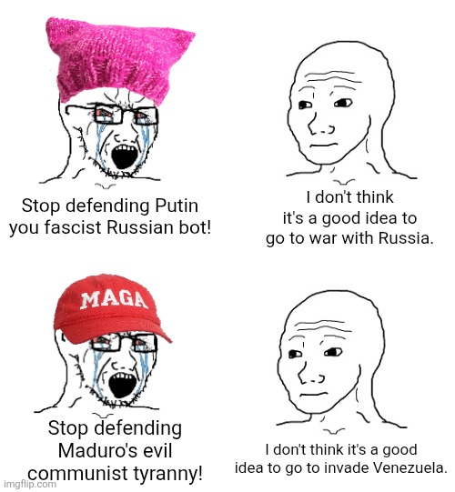 It's not a good idea for America to go to war with any nation | I don't think it's a good idea to go to war with Russia. Stop defending Putin you fascist Russian bot! Stop defending Maduro's evil communist tyranny! I don't think it's a good idea to go to invade Venezuela. | image tagged in war,russia,venezuela | made w/ Imgflip meme maker