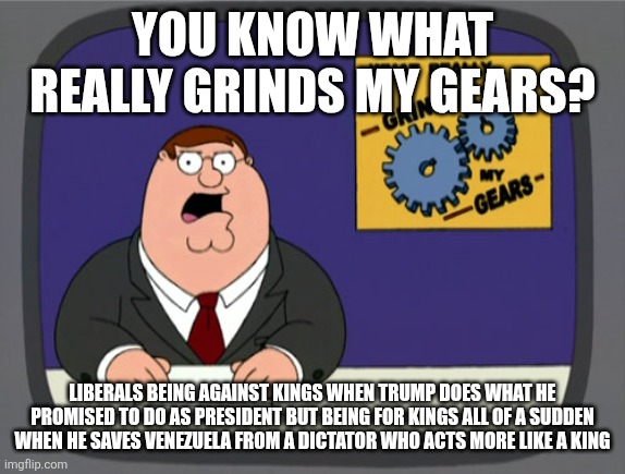 What they really mean: no white kings. | YOU KNOW WHAT REALLY GRINDS MY GEARS? LIBERALS BEING AGAINST KINGS WHEN TRUMP DOES WHAT HE PROMISED TO DO AS PRESIDENT BUT BEING FOR KINGS ALL OF A SUDDEN WHEN HE SAVES VENEZUELA FROM A DICTATOR WHO ACTS MORE LIKE A KING | image tagged in memes,peter griffin news | made w/ Imgflip meme maker