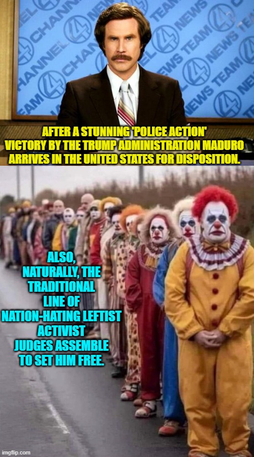 Got popcorn? | AFTER A STUNNING 'POLICE ACTION' VICTORY BY THE TRUMP ADMINISTRATION MADURO ARRIVES IN THE UNITED STATES FOR DISPOSITION. ALSO, NATURALLY, THE TRADITIONAL LINE OF NATION-HATING LEFTIST ACTIVIST JUDGES ASSEMBLE TO SET HIM FREE. | image tagged in breaking news | made w/ Imgflip meme maker