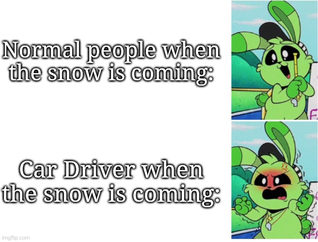 I don't have car, so I'm not sure if this is true or not. | Normal people when the snow is coming:; Car Driver when the snow is coming: | image tagged in car,snow | made w/ Imgflip meme maker