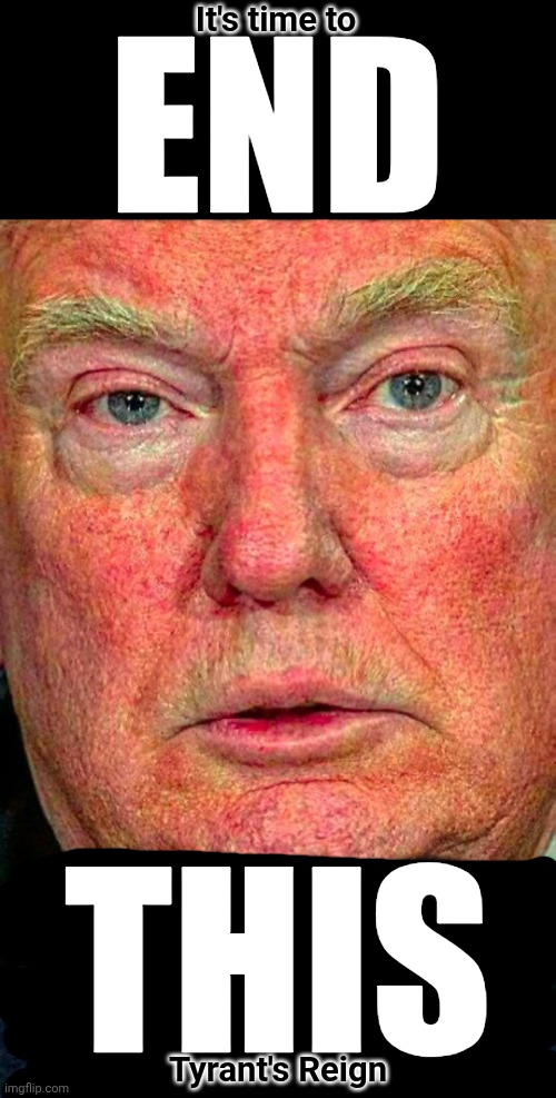 It's Time For ALL Americans To Stop Trump And Maga's TERRORIST ATTACKS Using OUR MONEY TO COMMIT ATROCITIES WORLD WIDE!!! | It's time to; END; THIS; Tyrant's Reign | image tagged in ugly trump,trump unfit unqualified dangerous,impeach trump,lock him up,donald trump and maga are terrorists,memes | made w/ Imgflip meme maker
