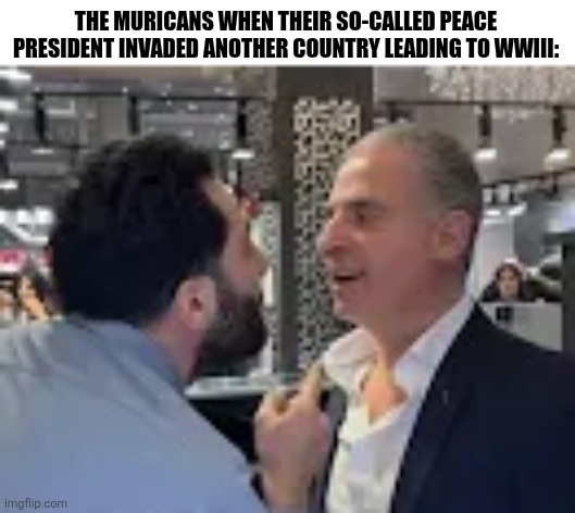 THE MURICANS WHEN THEIR SO-CALLED PEACE PRESIDENT INVADED ANOTHER COUNTRY LEADING TO WWIII: | image tagged in memes,world,conflict | made w/ Imgflip meme maker