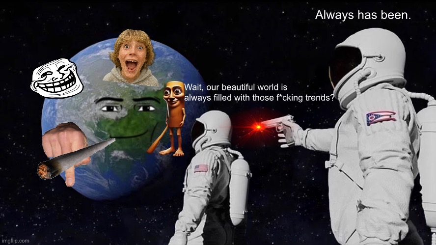 =/ | Always has been. Wait, our beautiful world is always filled with those f*cking trends? | image tagged in memes,always has been | made w/ Imgflip meme maker