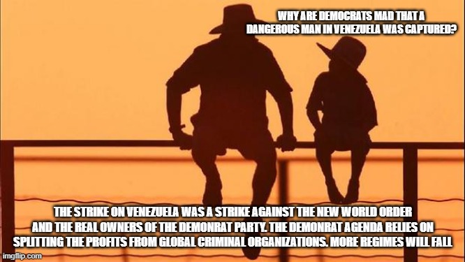 Cowboy wisdom, the house of cards will fall | WHY ARE DEMOCRATS MAD THAT A DANGEROUS MAN IN VENEZUELA WAS CAPTURED? THE STRIKE ON VENEZUELA WAS A STRIKE AGAINST THE NEW WORLD ORDER AND THE REAL OWNERS OF THE DEMONRAT PARTY. THE DEMONRAT AGENDA RELIES ON SPLITTING THE PROFITS FROM GLOBAL CRIMINAL ORGANIZATIONS. MORE REGIMES WILL FALL | image tagged in cowboy father and son,more will fall,crying democrats,cowboy wisdom,international criminals,democrat war on america | made w/ Imgflip meme maker