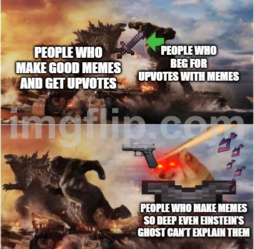i do not know what to say | PEOPLE WHO BEG FOR UPVOTES WITH MEMES; PEOPLE WHO MAKE GOOD MEMES AND GET UPVOTES; PEOPLE WHO MAKE MEMES SO DEEP EVEN EINSTEIN’S GHOST CAN’T EXPLAIN THEM | image tagged in kong godzilla doge,absurd | made w/ Imgflip meme maker