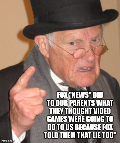 Fox Has Always Been White Supremacist Tv | FOX "NEWS" DID TO OUR PARENTS WHAT THEY THOUGHT VIDEO GAMES WERE GOING TO DO TO US BECAUSE FOX TOLD THEM THAT LIE TOO" | image tagged in memes,back in my day,fox news alert,brainwashing,maga,impeach trump | made w/ Imgflip meme maker