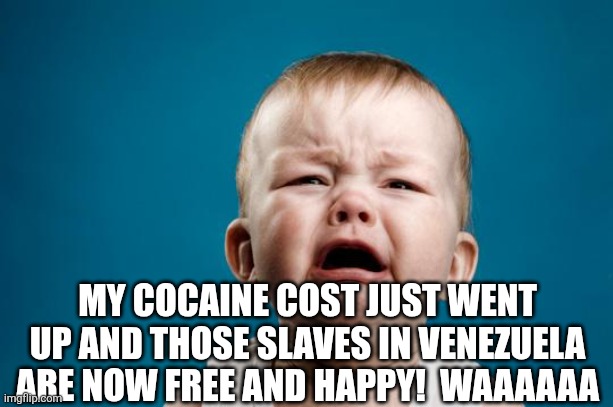 BABY CRYING | MY COCAINE COST JUST WENT UP AND THOSE SLAVES IN VENEZUELA ARE NOW FREE AND HAPPY!  WAAAAAA | image tagged in baby crying | made w/ Imgflip meme maker