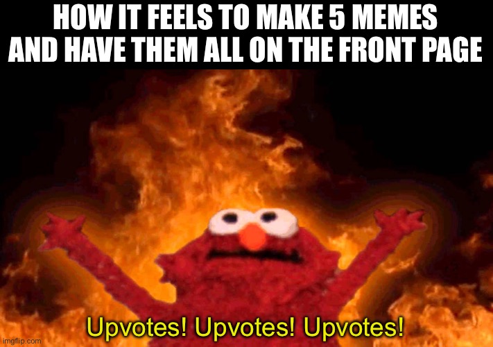 Lol | HOW IT FEELS TO MAKE 5 MEMES AND HAVE THEM ALL ON THE FRONT PAGE; Upvotes! Upvotes! Upvotes! | image tagged in elmo fire,bamboozled,funny,memes | made w/ Imgflip meme maker