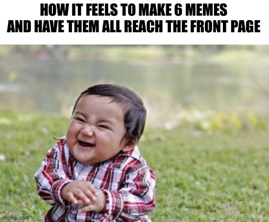 UPVOTES NOW!!!!! | HOW IT FEELS TO MAKE 6 MEMES AND HAVE THEM ALL REACH THE FRONT PAGE | image tagged in memes,evil toddler,bamboozled,funny | made w/ Imgflip meme maker