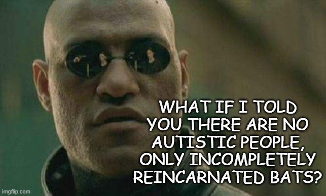 I know... it's absurd... but it would explain so much. | WHAT IF I TOLD YOU THERE ARE NO AUTISTIC PEOPLE, ONLY INCOMPLETELY REINCARNATED BATS? | image tagged in what if i told you,autism,stim noises,flappy hands,i have my suspicions | made w/ Imgflip meme maker
