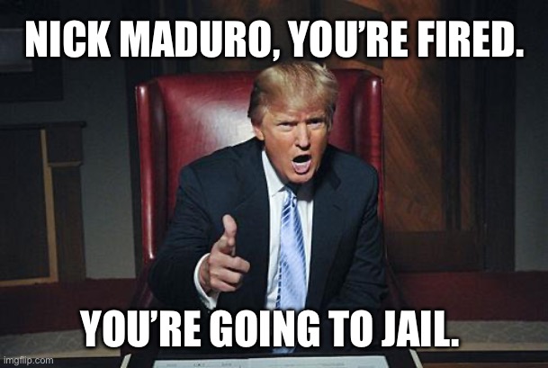 Narco terrorist gets what he deserved | NICK MADURO, YOU’RE FIRED. YOU’RE GOING TO JAIL. | image tagged in donald trump you're fired,venezuela,trump,memes | made w/ Imgflip meme maker