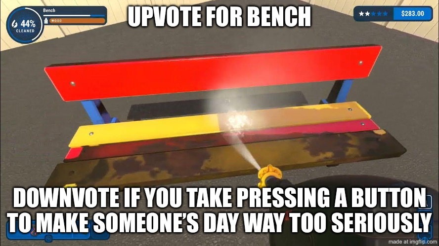 Powerwash simulator | UPVOTE FOR BENCH; DOWNVOTE IF YOU TAKE PRESSING A BUTTON TO MAKE SOMEONE’S DAY WAY TOO SERIOUSLY | image tagged in power,wash,simulation | made w/ Imgflip meme maker