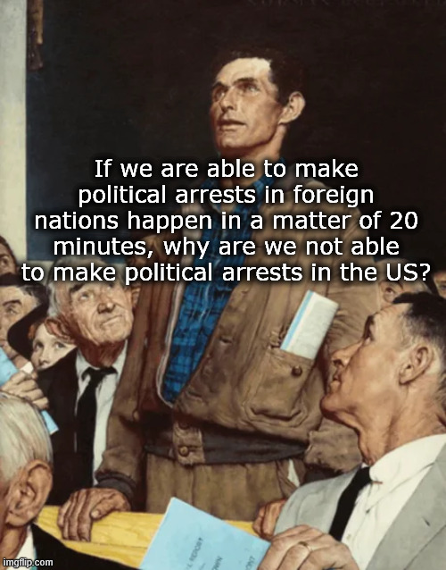 Don't ask questions you don't want the answers to | If we are able to make political arrests in foreign nations happen in a matter of 20 minutes, why are we not able to make political arrests in the US? | made w/ Imgflip meme maker