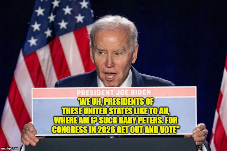 GET OUT AND VOTE TO SAVE DEMOCRACY | 'WE UH, PRESIDENTS OF THESE UNITED STATES LIKE TO AH, WHERE AM I? SUCK BABY PETERS. FOR CONGRESS IN 2026 GET OUT AND VOTE'' | image tagged in vote,joe biden,democracy,2026,midterms,america first | made w/ Imgflip meme maker