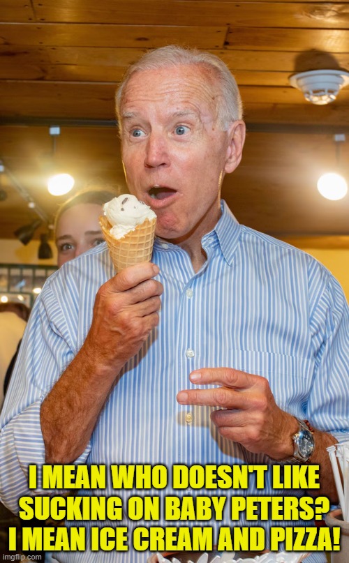 I MEAN WHO DOESN'T LIKE SUCKING ON BABY PETERS? I MEAN ICE CREAM AND PIZZA! | made w/ Imgflip meme maker