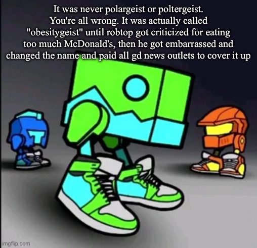 “The lore runs deep” | It was never polargeist or poltergeist.
You're all wrong. It was actually called "obesitygeist" until robtop got criticized for eating too much McDonald's, then he got embarrassed and changed the name and paid all gd news outlets to cover it up | image tagged in geometry dash drip | made w/ Imgflip meme maker