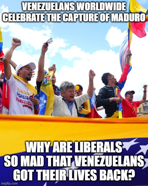 politics | VENEZUELANS WORLDWIDE CELEBRATE THE CAPTURE OF MADURO; WHY ARE LIBERALS SO MAD THAT VENEZUELANS GOT THEIR LIVES BACK? | image tagged in truth | made w/ Imgflip meme maker