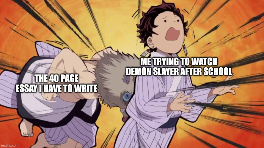 So true | ME TRYING TO WATCH DEMON SLAYER AFTER SCHOOL; THE 40 PAGE ESSAY I HAVE TO WRITE | image tagged in demon slayer | made w/ Imgflip meme maker