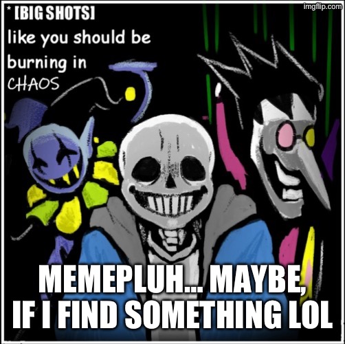 Megalochaos | MEMEPLUH… MAYBE, IF I FIND SOMETHING LOL | image tagged in megalochaos | made w/ Imgflip meme maker